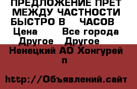 ПРЕДЛОЖЕНИЕ ПРЕТ МЕЖДУ ЧАСТНОСТИ БЫСТРО В 72 ЧАСОВ › Цена ­ 0 - Все города Другое » Другое   . Ненецкий АО,Хонгурей п.